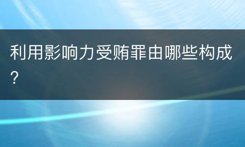 利用影响力受贿罪由哪些构成?