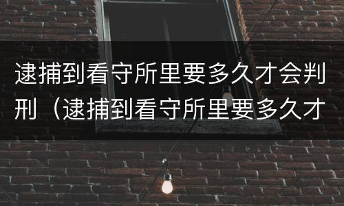 逮捕到看守所里要多久才会判刑（逮捕到看守所里要多久才会判刑呢）