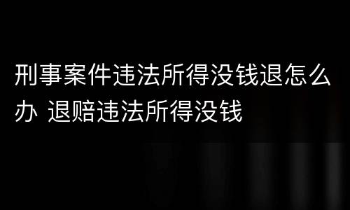 刑事案件违法所得没钱退怎么办 退赔违法所得没钱
