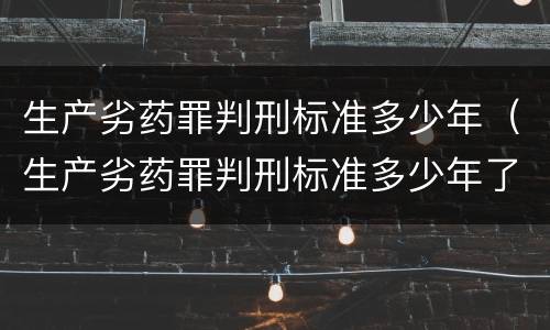 生产劣药罪判刑标准多少年（生产劣药罪判刑标准多少年了）