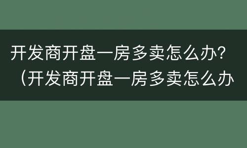 开发商开盘一房多卖怎么办？（开发商开盘一房多卖怎么办手续）
