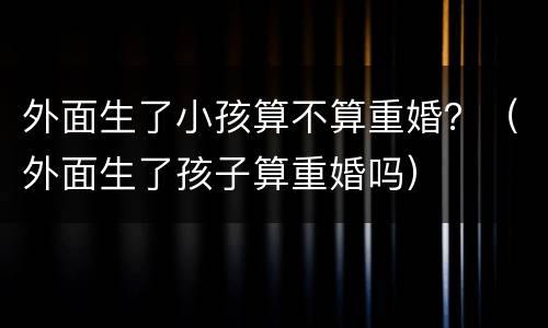 外面生了小孩算不算重婚？（外面生了孩子算重婚吗）