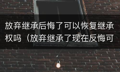 放弃继承后悔了可以恢复继承权吗（放弃继承了现在反悔可以吗?）