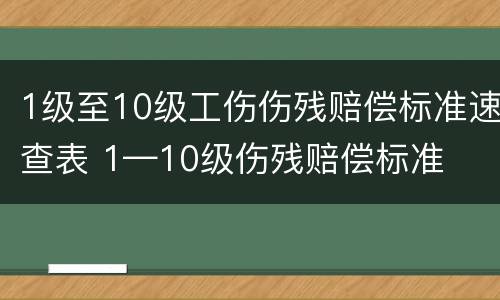 1级至10级工伤伤残赔偿标准速查表 1—10级伤残赔偿标准