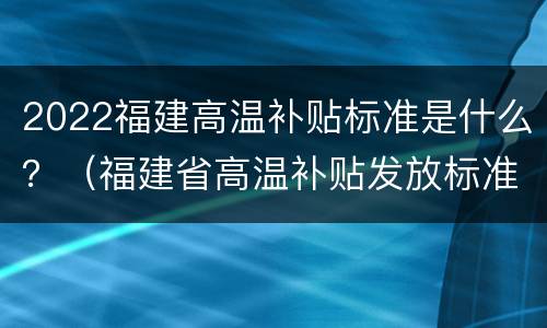 2022福建高温补贴标准是什么？（福建省高温补贴发放标准2020文件）