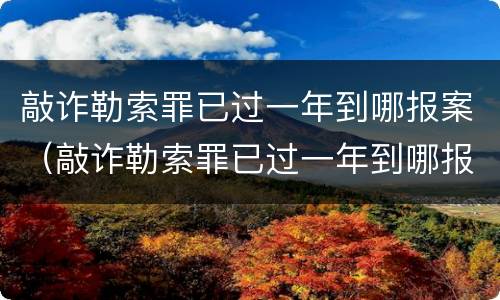 敲诈勒索罪已过一年到哪报案（敲诈勒索罪已过一年到哪报案呢）