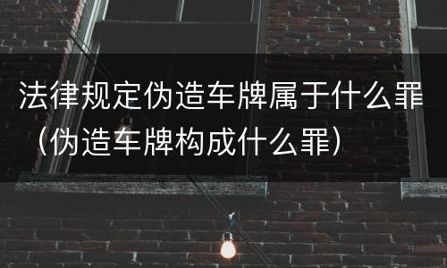 法律规定伪造车牌属于什么罪（伪造车牌构成什么罪）