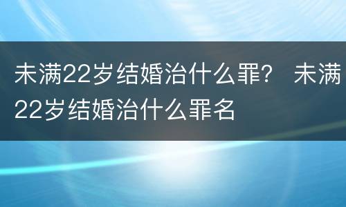 未满22岁结婚治什么罪？ 未满22岁结婚治什么罪名
