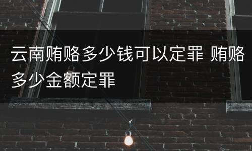 云南贿赂多少钱可以定罪 贿赂多少金额定罪