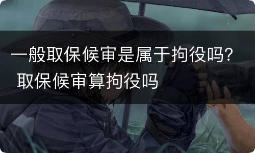 一般取保候审是属于拘役吗？ 取保候审算拘役吗
