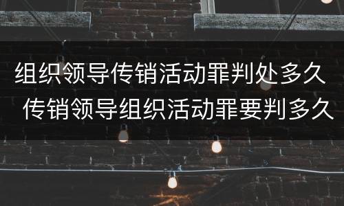 组织领导传销活动罪判处多久 传销领导组织活动罪要判多久