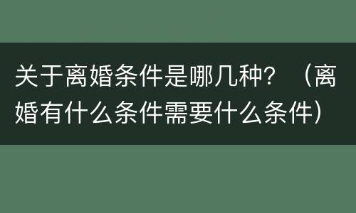 关于离婚条件是哪几种？（离婚有什么条件需要什么条件）