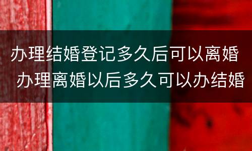 办理结婚登记多久后可以离婚 办理离婚以后多久可以办结婚