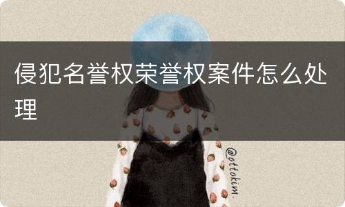 侵犯名誉权荣誉权案件怎么处理