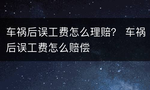 车祸后误工费怎么理赔？ 车祸后误工费怎么赔偿