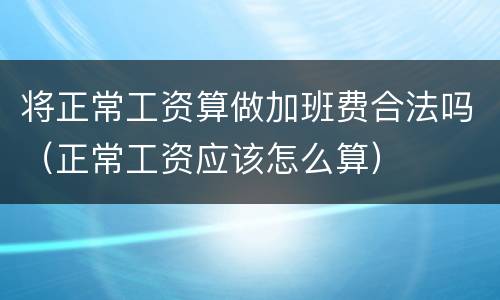 将正常工资算做加班费合法吗（正常工资应该怎么算）