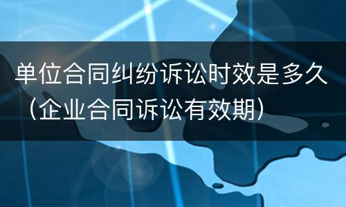 单位合同纠纷诉讼时效是多久（企业合同诉讼有效期）