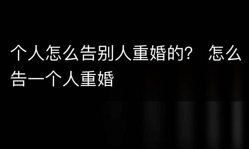 个人怎么告别人重婚的？ 怎么告一个人重婚