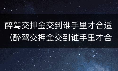 醉驾交押金交到谁手里才合适（醉驾交押金交到谁手里才合适呢）