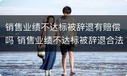 销售业绩不达标被辞退有赔偿吗 销售业绩不达标被辞退合法吗