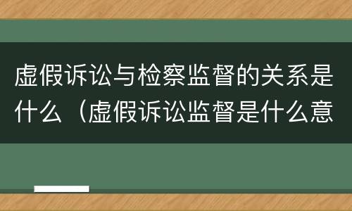 虚假诉讼与检察监督的关系是什么（虚假诉讼监督是什么意思）
