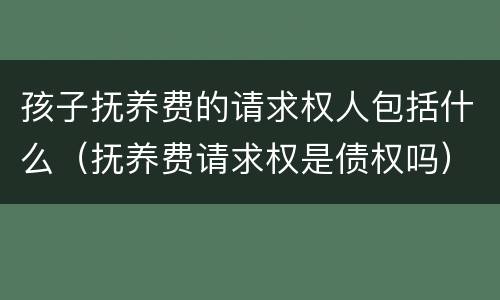 孩子抚养费的请求权人包括什么（抚养费请求权是债权吗）
