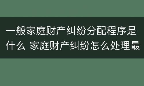 一般家庭财产纠纷分配程序是什么 家庭财产纠纷怎么处理最好