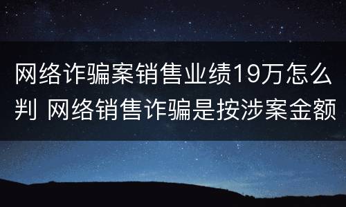 网络诈骗案销售业绩19万怎么判 网络销售诈骗是按涉案金额吗