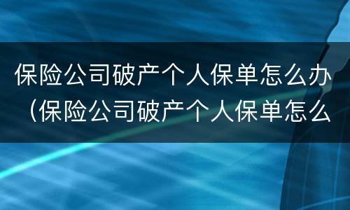 保险公司破产个人保单怎么办（保险公司破产个人保单怎么办理）