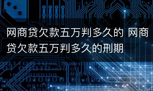 网商贷欠款五万判多久的 网商贷欠款五万判多久的刑期