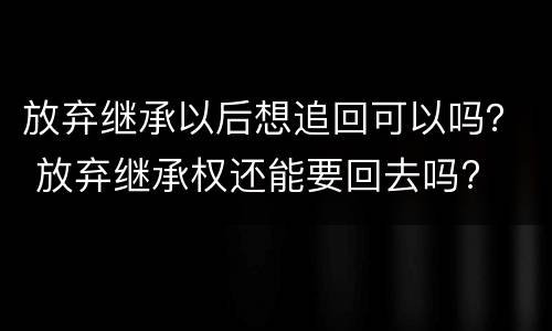 放弃继承以后想追回可以吗？ 放弃继承权还能要回去吗?