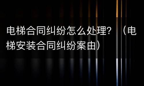 电梯合同纠纷怎么处理？（电梯安装合同纠纷案由）