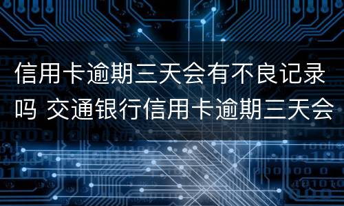 信用卡逾期三天会有不良记录吗 交通银行信用卡逾期三天会有不良记录吗
