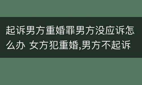 起诉男方重婚罪男方没应诉怎么办 女方犯重婚,男方不起诉会有事吗?