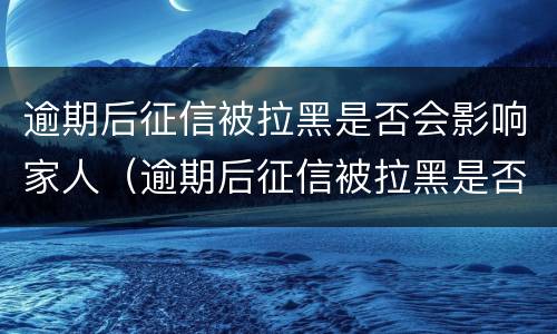 逾期后征信被拉黑是否会影响家人（逾期后征信被拉黑是否会影响家人贷款）