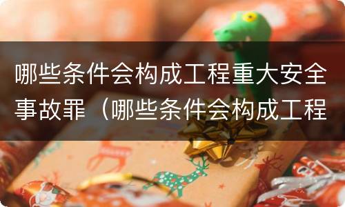 哪些条件会构成工程重大安全事故罪（哪些条件会构成工程重大安全事故罪）
