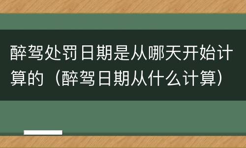 醉驾处罚日期是从哪天开始计算的（醉驾日期从什么计算）