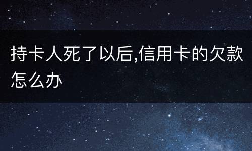 持卡人死了以后,信用卡的欠款怎么办