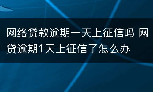 网络贷款逾期一天上征信吗 网贷逾期1天上征信了怎么办