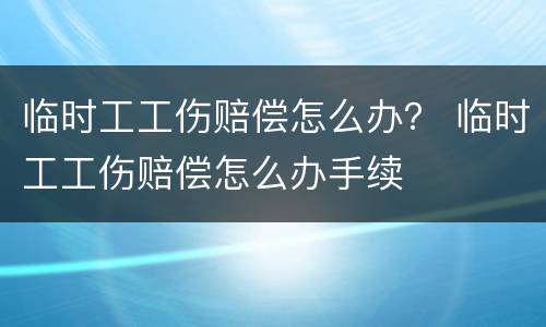 临时工工伤赔偿怎么办？ 临时工工伤赔偿怎么办手续