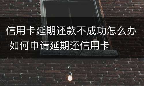 信用卡延期还款不成功怎么办 如何申请延期还信用卡