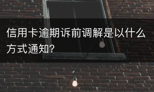信用卡逾期诉前调解是以什么方式通知？