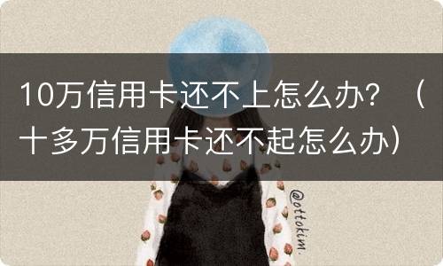 10万信用卡还不上怎么办？（十多万信用卡还不起怎么办）