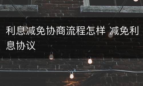 利息减免协商流程怎样 减免利息协议