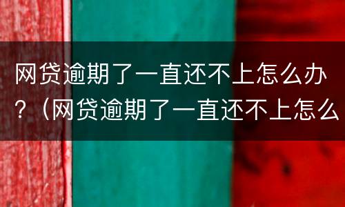 网贷逾期了一直还不上怎么办?（网贷逾期了一直还不上怎么办呢）