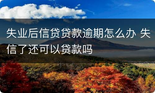 失业后信贷贷款逾期怎么办 失信了还可以贷款吗