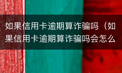 如果信用卡逾期算诈骗吗（如果信用卡逾期算诈骗吗会怎么样）