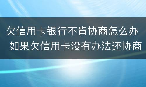 欠信用卡银行不肯协商怎么办 如果欠信用卡没有办法还协商不了怎么办?