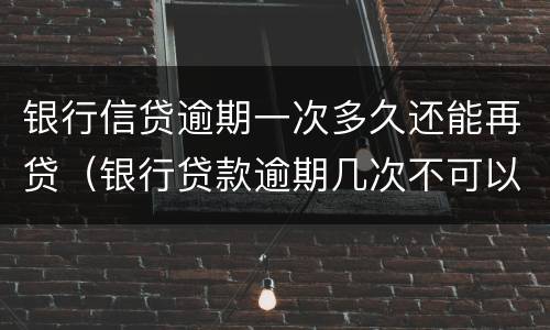 银行信贷逾期一次多久还能再贷（银行贷款逾期几次不可以再贷）
