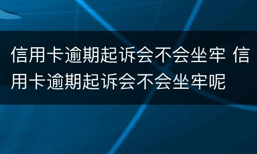 信用卡逾期起诉会不会坐牢 信用卡逾期起诉会不会坐牢呢